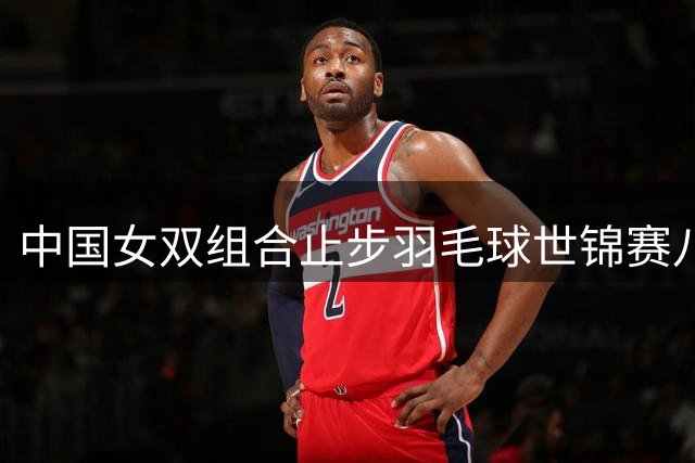 中国女双组合止步羽毛球世锦赛八强