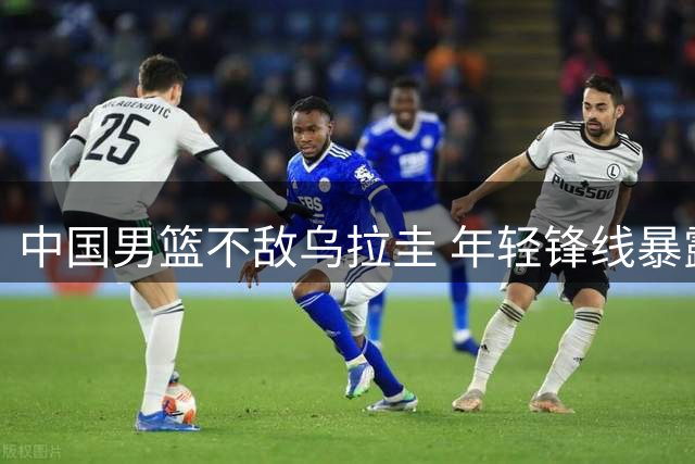 中国男篮不敌乌拉圭 年轻锋线暴露攻防短板