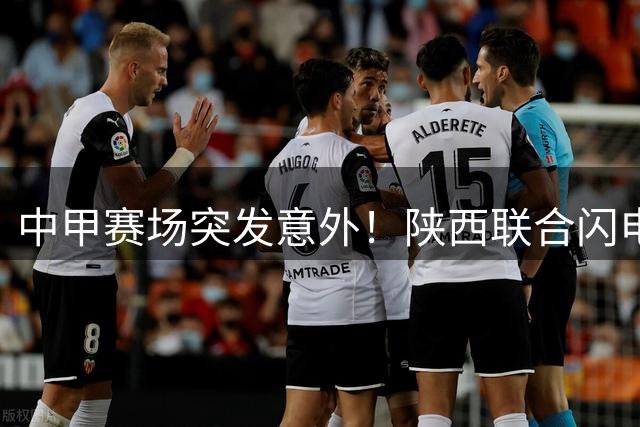 中甲赛场突发意外！陕西联合闪电破门2球领先 深圳队赛前遭遇注册风波