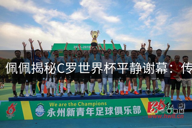 佩佩揭秘C罗世界杯平静谢幕：传奇无需加冕 他已为葡萄牙足球改写历史