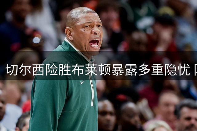 切尔西险胜布莱顿暴露多重隐忧 防线痼疾难除
