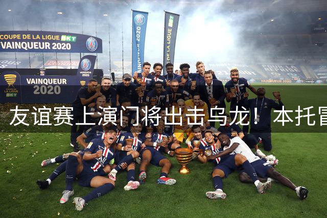 友谊赛上演门将出击乌龙！本托冒顶撞人染红引争议