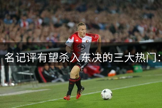 名记评有望杀入东决的三大热门：尼克斯76人 步行者也有机会