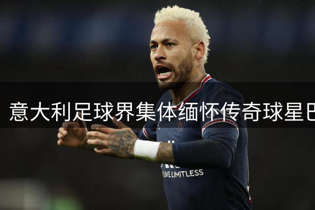 意大利足球界集体缅怀传奇球星巴雷西 国家队比赛将举行特别纪念活动