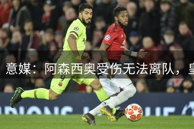 意媒：阿森西奥受伤无法离队，皇马签巴斯托尼难度陡增