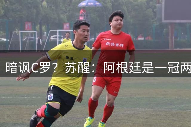 暗讽C罗？苏醒：阿根廷是一冠两亚不是16强 梅西是GOAT不是营销咖