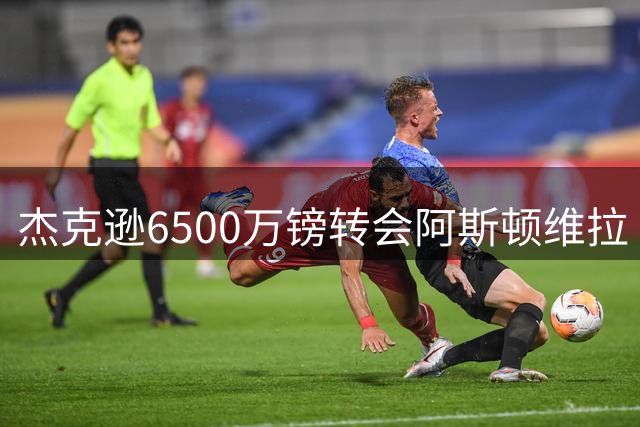 杰克逊6500万镑转会阿斯顿维拉 切尔西正式放人