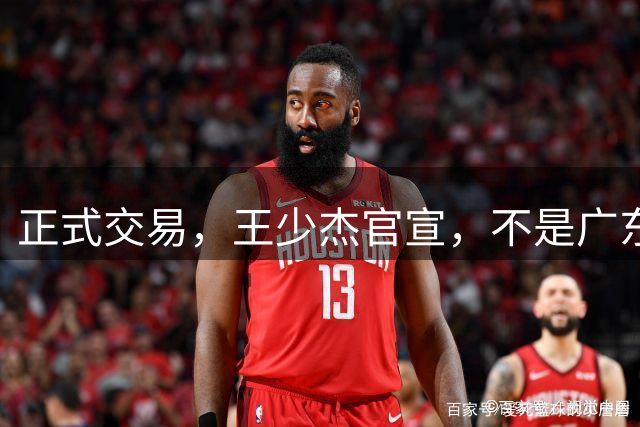 正式交易，王少杰官宣，不是广东，新东家曝光，C类合同，徐杰失望