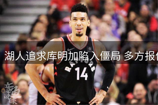 湖人追求库明加陷入僵局 多方报价难达一致