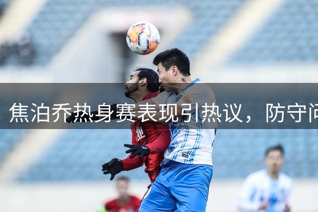 焦泊乔热身赛表现引热议，防守问题仍待改进