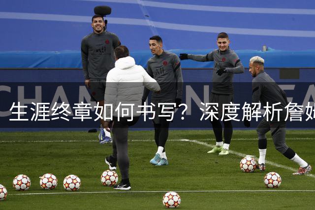 生涯终章如何书写？深度解析詹姆斯职业生涯第五次重大抉择