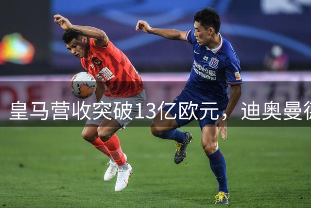皇马营收突破13亿欧元，迪奥曼德官宣在即