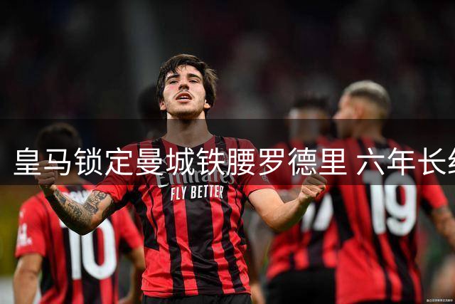 皇马锁定曼城铁腰罗德里 六年长约引爆夏窗转会战