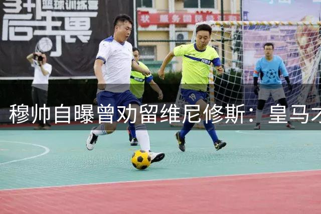穆帅自曝曾劝留维尼修斯：皇马才是最佳选择