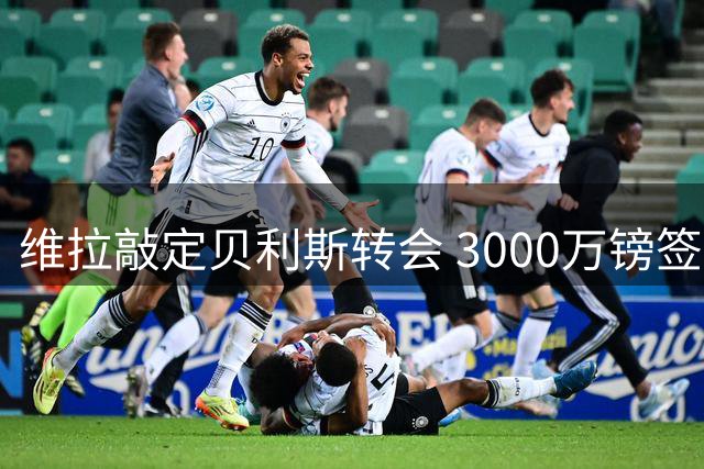 维拉敲定贝利斯转会 3000万镑签约即将完成