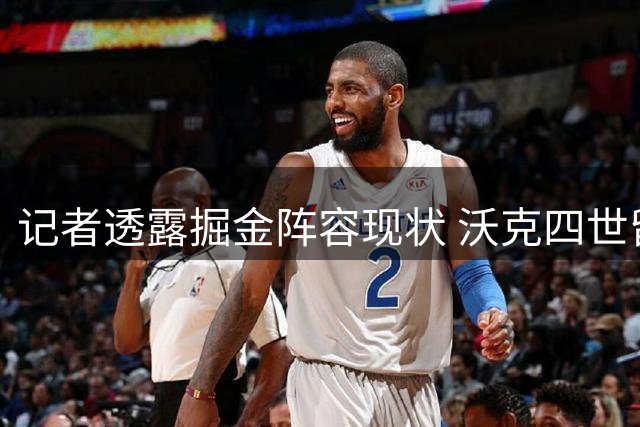 记者透露掘金阵容现状 沃克四世留队前景不容乐观