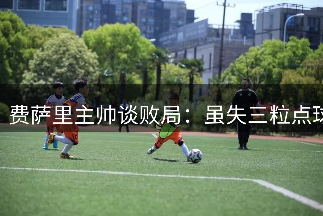 费萨里主帅谈败局：虽失三粒点球但认可球员表现