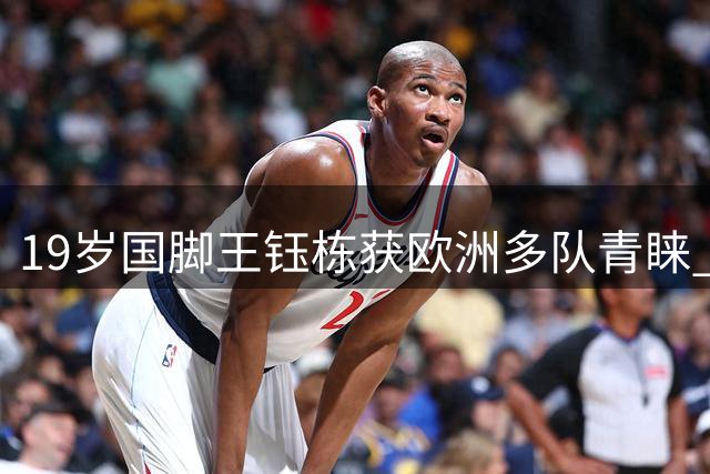 19岁国脚王钰栋获欧洲多队青睐 赛季末留洋或成现实