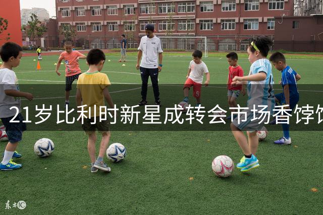 21岁比利时新星成转会市场香饽饽，三大豪门竞相争夺