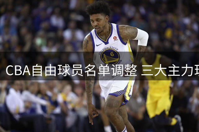CBA自由球员名单调整 三大主力现身最新榜单