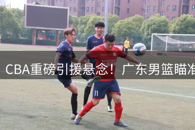 CBA重磅引援悬念！广东男篮瞄准山东弃将克里斯补强禁区